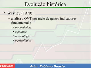 Consultoria de Planejamento - CPLAN
Secretaria de Estado da Administração - SEAConsultor Adm. Fabiano Duarte
Evolução histórica
• Westley (1979)
– analisa a QVT por meio de quatro indicadores
fundamentais:
• o econômico,
• o político,
• o sociológico
• o psicológico
 