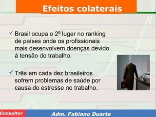 Consultoria de Planejamento - CPLAN
Secretaria de Estado da Administração - SEAConsultor Adm. Fabiano Duarte
Brasil ocupa o 2º lugar no ranking
de países onde os profissionais
mais desenvolvem doenças devido
à tensão do trabalho.
Três em cada dez brasileiros
sofrem problemas de saúde por
causa do estresse no trabalho.
Efeitos colaterais
 