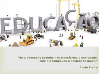 
“Se a educação sozinha não transforma a sociedade,
sem ela tampouco a sociedade muda.”
Paulo Freire
 