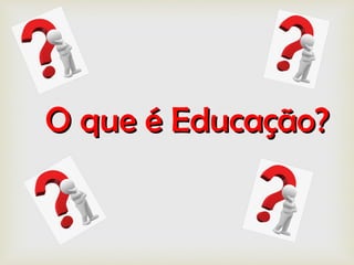 O que é Educação?O que é Educação?
 