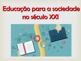 Educação para a sociedadeEducação para a sociedade
no século XXIno século XXI
 
