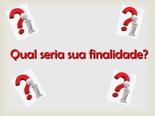 Qual seria sua finalidade?Qual seria sua finalidade?
 