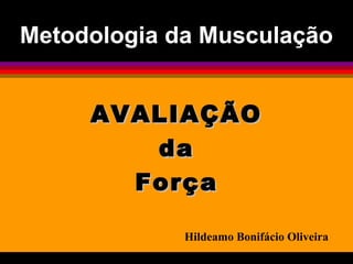 Metodologia da MusculaçãoMetodologia da Musculação
AVALIAÇÃOAVALIAÇÃO
dada
ForçaForça
Hildeamo Bonifácio Oliveira
 