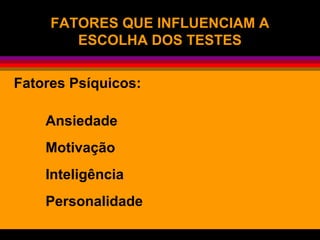 FATORES QUE INFLUENCIAM AFATORES QUE INFLUENCIAM A
ESCOLHA DOS TESTESESCOLHA DOS TESTES
Fatores Psíquicos:
Ansiedade
Motivação
Inteligência
Personalidade
 