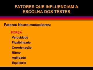 FATORES QUE INFLUENCIAM AFATORES QUE INFLUENCIAM A
ESCOLHA DOS TESTESESCOLHA DOS TESTES
Fatores Neuro-musculares:
FORÇA
Velocidade
Flexibilidade
Coordenação
Ritmo
Agilidade
Equilíbrio
 