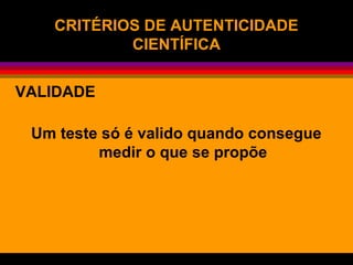 CRITÉRIOS DE AUTENTICIDADE
CIENTÍFICA
VALIDADE
Um teste só é valido quando consegue
medir o que se propõe
 