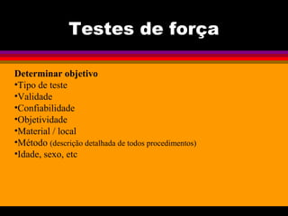 Testes de força
Determinar objetivo
•Tipo de teste
•Validade
•Confiabilidade
•Objetividade
•Material / local
•Método (descrição detalhada de todos procedimentos)
•Idade, sexo, etc
 