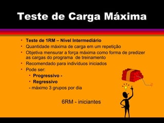 Teste de Carga Máxima
• Teste de 1RM – Nível Intermediário
• Quantidade máxima de carga em um repetição
• Objetiva mensurar a força máxima como forma de predizer
as cargas do programa de treinamento
• Recomendado para indivíduos iniciados
• Pode ser:
• Progressivo -
• Regressivo
- máximo 3 grupos por dia
6RM - iniciantes
 