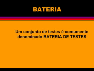 BATERIA
Um conjunto de testes é comumente
denominado BATERIA DE TESTES
 