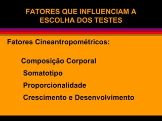 FATORES QUE INFLUENCIAM AFATORES QUE INFLUENCIAM A
ESCOLHA DOS TESTESESCOLHA DOS TESTES
Fatores Cineantropométricos:
Composição Corporal
Somatotipo
Proporcionalidade
Crescimento e Desenvolvimento
 
