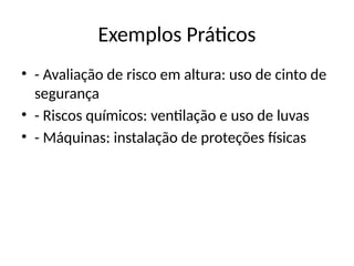 Exemplos Práticos
• - Avaliação de risco em altura: uso de cinto de
segurança
• - Riscos químicos: ventilação e uso de luvas
• - Máquinas: instalação de proteções físicas
 
