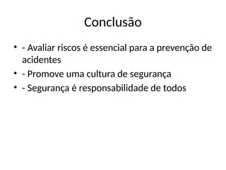 Conclusão
• - Avaliar riscos é essencial para a prevenção de
acidentes
• - Promove uma cultura de segurança
• - Segurança é responsabilidade de todos
 
