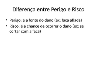 Diferença entre Perigo e Risco
• Perigo: é a fonte do dano (ex: faca afiada)
• Risco: é a chance de ocorrer o dano (ex: se
cortar com a faca)
 