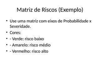 Matriz de Riscos (Exemplo)
• Use uma matriz com eixos de Probabilidade x
Severidade.
• Cores:
• - Verde: risco baixo
• - Amarelo: risco médio
• - Vermelho: risco alto
 