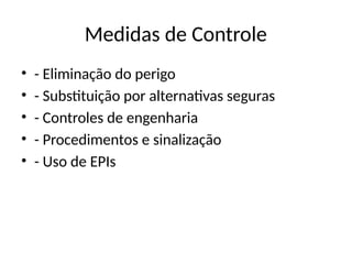 Medidas de Controle
• - Eliminação do perigo
• - Substituição por alternativas seguras
• - Controles de engenharia
• - Procedimentos e sinalização
• - Uso de EPIs
 