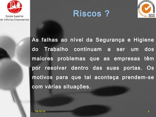 Riscos ?
As falhas ao nível da Segurança e Higiene
do Trabalho continuam a ser um dos
maiores problemas que as empresas têm
por resolver dentro das suas portas. Os
motivos para que tal aconteça prendem-se
com várias situações.
16-10-15 3
 