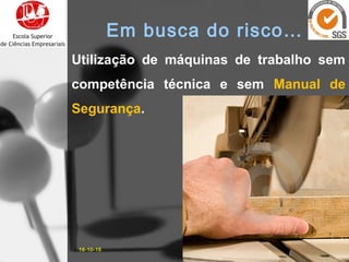 Utilização de máquinas de trabalho sem
competência técnica e sem Manual de
Segurança.
16-10-15 9José Carlos Sá, Eng.
Em busca do risco…
 