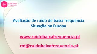 Avaliação de ruído de baixa frequência
Situação na Europa
www.ruidobaixafrequencia.pt
rbf@ruidobaixafrequencia.pt
 