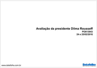 www.datafolha.com.br
Avaliação da presidente Dilma Rousseff
PO813843
24 e 25/02/2016
 