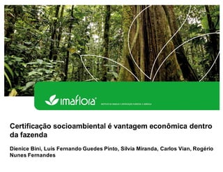 Certificação socioambiental é vantagem econômica dentro
da fazenda
Dienice Bini, Luís Fernando Guedes Pinto, Silvia Miranda, Carlos Vian, Rogério
Nunes Fernandes
 