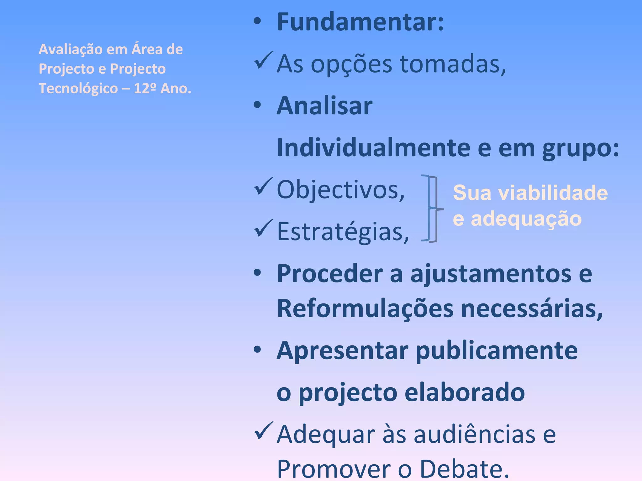 Avaliação em Área de Projecto e Projecto Tecnológico – 12º Ano. Fundamentar: As opções tomadas, Analisar Individualmente e em grupo: Objectivos, Estratégias, Proceder a ajustamentos e Reformulações necessárias, Apresentar publicamente  o projecto elaborado Adequar às audiências e Promover o Debate. Sua viabilidade e adequação 