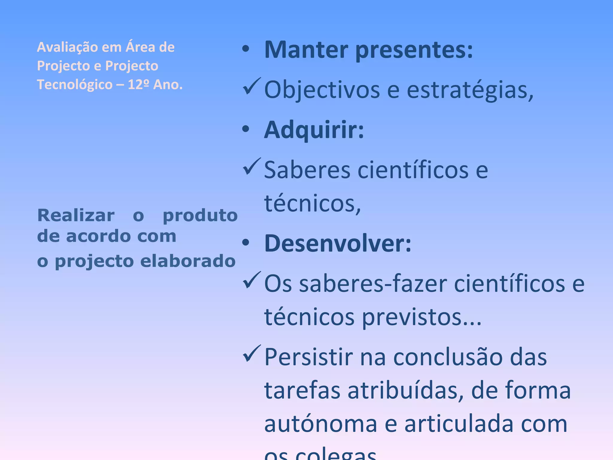 Avaliação em Área de Projecto e Projecto Tecnológico – 12º Ano. Manter presentes: Objectivos e estratégias, Adquirir: Saberes científicos e técnicos, Desenvolver: Os saberes-fazer científicos e técnicos previstos... Persistir na conclusão das tarefas atribuídas, de forma autónoma e articulada com os colegas, Realizar o produto de acordo com  o projecto elaborado 