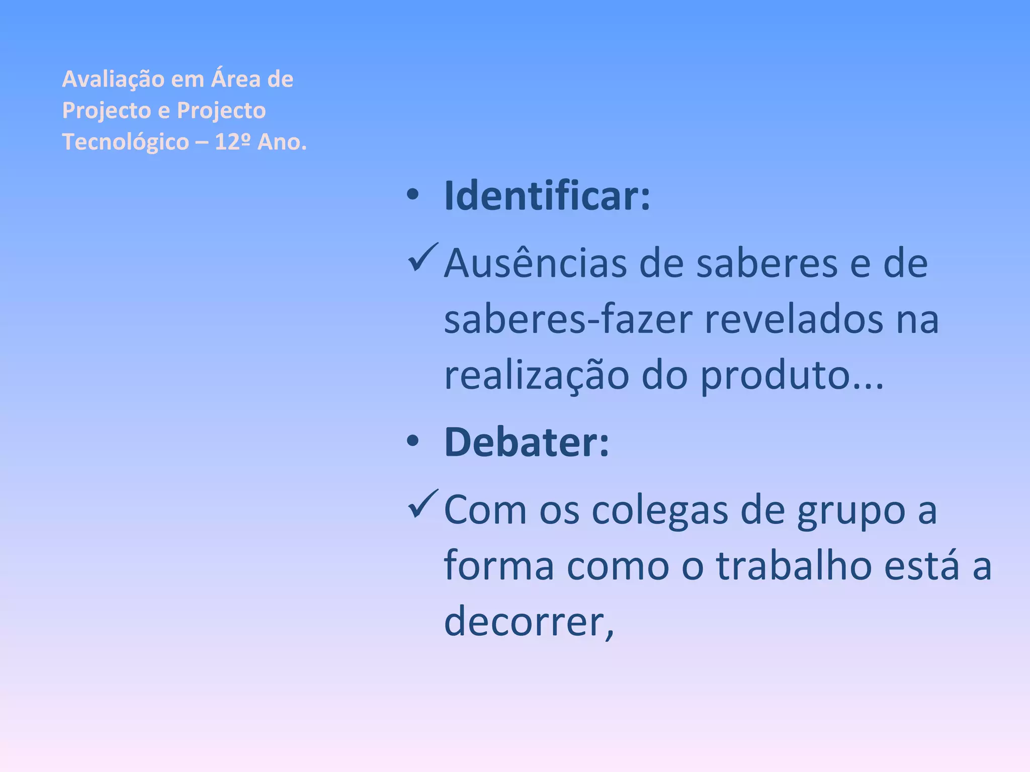 Avaliação em Área de Projecto e Projecto Tecnológico – 12º Ano. Identificar: Ausências de saberes e de saberes-fazer revelados na realização do produto... Debater: Com os colegas de grupo a forma como o trabalho está a decorrer, 