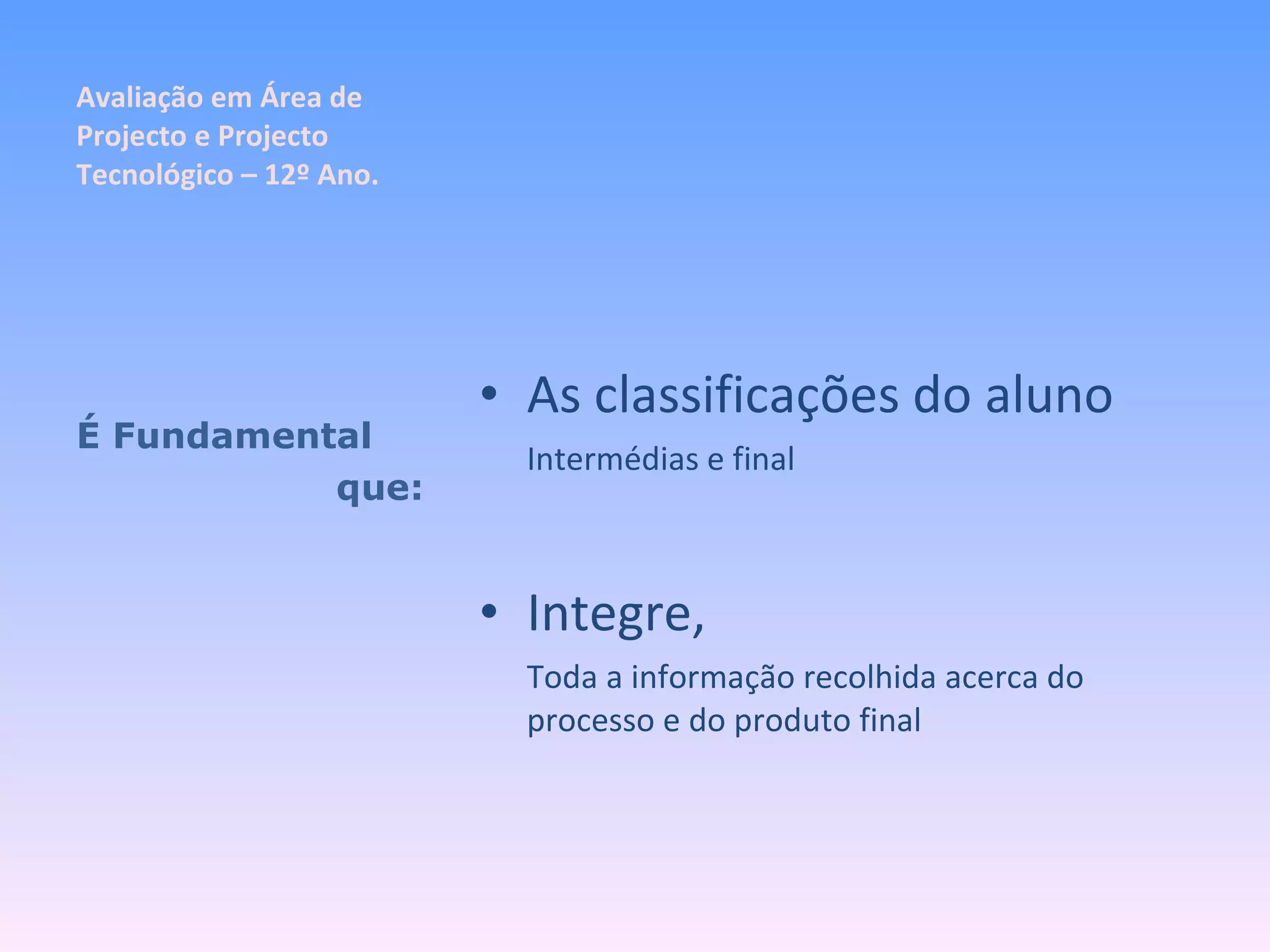 Avaliação em Área de Projecto e Projecto Tecnológico – 12º Ano. As classificações do aluno Intermédias e final Integre, Toda a informação recolhida acerca do processo e do produto final É Fundamental que: 