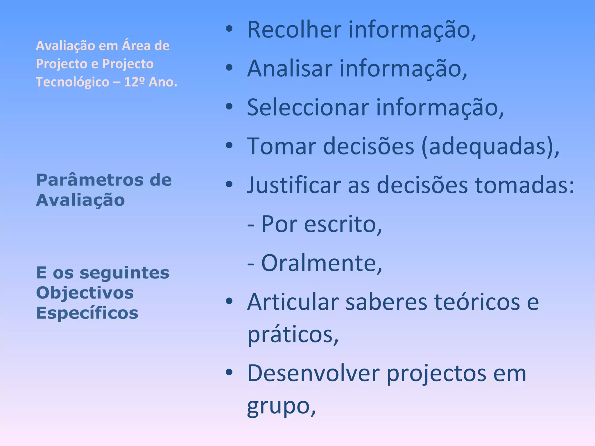 Avaliação em Área de Projecto e Projecto Tecnológico – 12º Ano. Recolher informação, Analisar informação, Seleccionar informação, Tomar decisões (adequadas), Justificar as decisões tomadas: - Por escrito, - Oralmente, Articular saberes teóricos e práticos, Desenvolver projectos em grupo, Parâmetros de Avaliação E os seguintes Objectivos Específicos 
