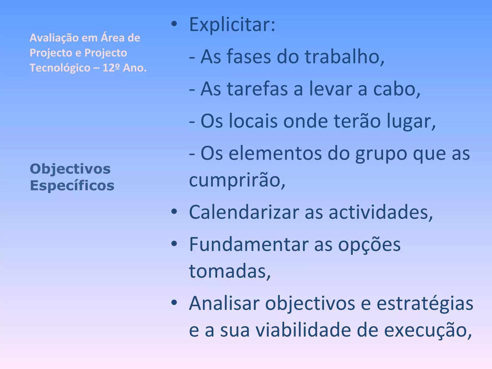 Avaliação em Área de Projecto e Projecto Tecnológico – 12º Ano. Explicitar: - As fases do trabalho, - As tarefas a levar a cabo, - Os locais onde terão lugar, - Os elementos do grupo que as cumprirão, Calendarizar as actividades, Fundamentar as opções tomadas, Analisar objectivos e estratégias e a sua viabilidade de execução, Objectivos Específicos 