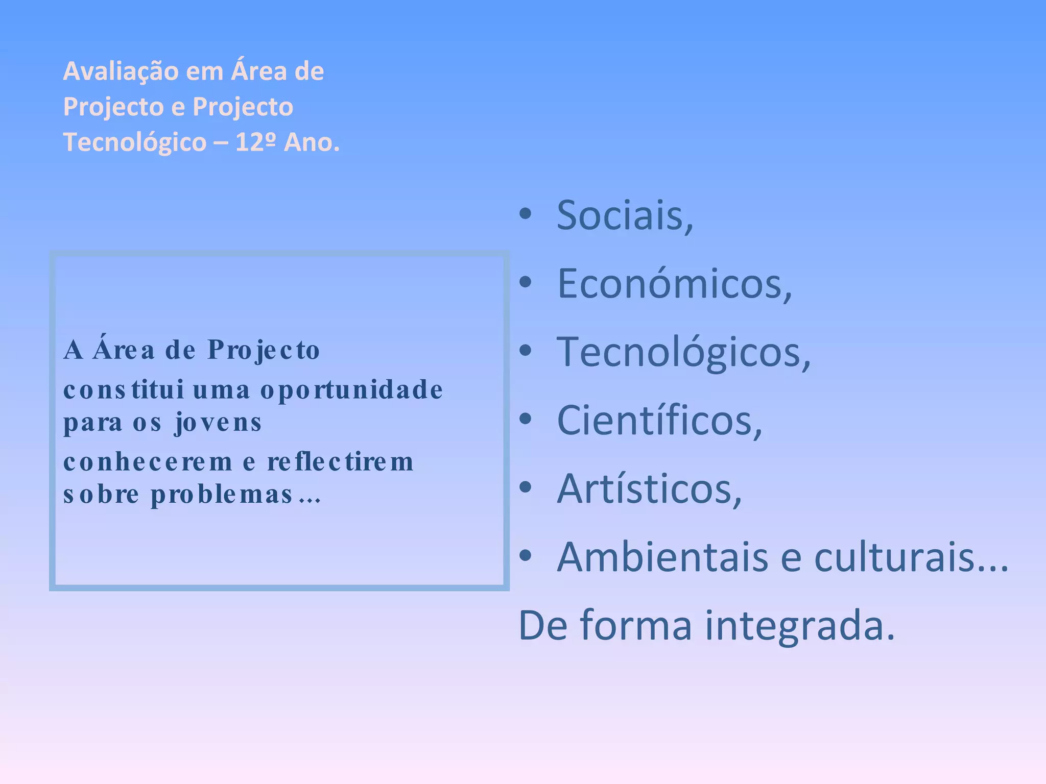 Sociais, Económicos, Tecnológicos, Científicos, Artísticos, Ambientais e culturais... De forma integrada. A Área de Projecto constitui uma oportunidade para os jovens conhecerem e reflectirem sobre problemas... Avaliação em Área de Projecto e Projecto Tecnológico – 12º Ano. 