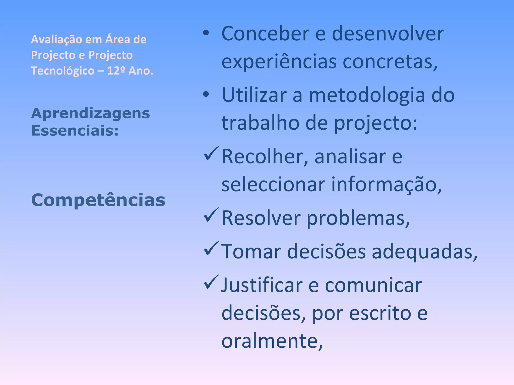 Avaliação em Área de Projecto e Projecto Tecnológico – 12º Ano. Conceber e desenvolver experiências concretas, Utilizar a metodologia do trabalho de projecto: Recolher, analisar e seleccionar informação, Resolver problemas, Tomar decisões adequadas, Justificar e comunicar decisões, por escrito e oralmente, Aprendizagens Essenciais: Competências 