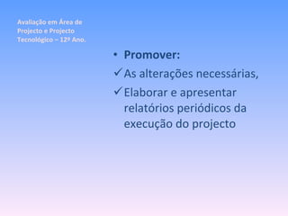 Avaliação em Área de Projecto e Projecto Tecnológico – 12º Ano. Promover: As alterações necessárias, Elaborar e apresentar relatórios periódicos da execução do projecto 