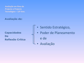 Avaliação em Área de Projecto e Projecto Tecnológico – 12º Ano. Sentido Estratégico, Poder de Planeamento e de  Avaliação Avaliação de: Capacidades  De Reflexão Crítica 