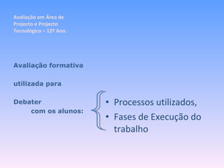 Avaliação em Área de Projecto e Projecto Tecnológico – 12º Ano. Processos utilizados, Fases de Execução do trabalho Avaliação formativa utilizada para Debater com os alunos: 