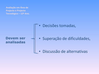 Avaliação em Área de Projecto e Projecto Tecnológico – 12º Ano. Decisões tomadas, Superação de dificuldades, Discussão de alternativas . Devem ser analisadas 