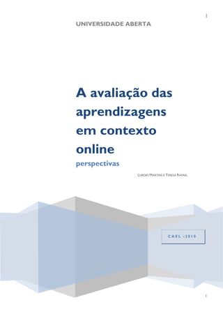 I
UNIVERSIDADE ABERTA




A avaliação das
aprendizagens
em contexto
online
perspectivas
               LURDES MARTINS E TERESA RAFAEL




                                 CAEL -2010




                                                1
 