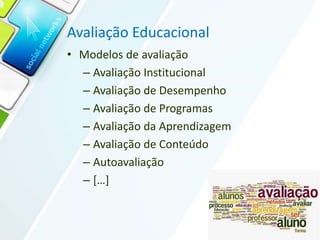 Avaliação Educacional
• Modelos de avaliação
– Avaliação Institucional
– Avaliação de Desempenho
– Avaliação de Programas
– Avaliação da Aprendizagem
– Avaliação de Conteúdo
– Autoavaliação
– […]
 