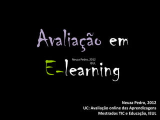 Avaliação em
 E-learning
    Neuza Pedro, 2012
                 IEUL




                                 Neuza Pedro, 2012
            UC: Avaliação online das Aprendizagens
                    Mestrados TIC e Educação, IEUL
 
