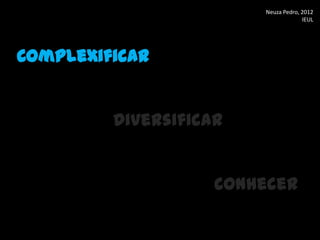 Neuza Pedro, 2012
                                     IEUL




Complexificar


         Diversificar


                    Conhecer
 