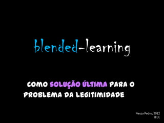 blended-learning
 como solução última para o
problema da legitimidade

                              Neuza Pedro, 2012
                                           IEUL
 