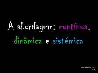 A abordagem: contínua,
 dinâmica e sistémica

                   Neuza Pedro, 2012
                                IEUL
 