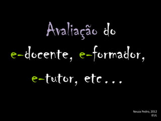 Avaliação do
e-docente, e-formador,
   e-tutor, etc…
                   Neuza Pedro, 2012
                                IEUL
 