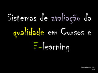 Sistemas de avaliação da
  qualidade em Cursos e
        E-learning
                     Neuza Pedro, 2012
                                  IEUL
 