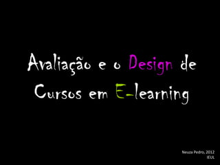 Avaliação e o Design de
 Cursos em E-learning

                     Neuza Pedro, 2012
                                  IEUL
 