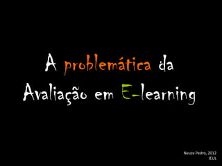 A problemática da
Avaliação em E-learning

                     Neuza Pedro, 2012
                                  IEUL
 
