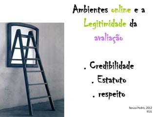 Ambientes online e a
  Legitimidade da
     avaliação

   . Credibilidade
     . Estatuto
     . respeito
                Neuza Pedro, 2012
                             IEUL
 