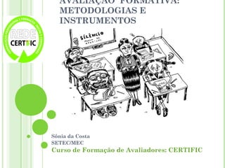 AVALIAÇÃO FORMATIVA:
METODOLOGIAS E
INSTRUMENTOS
Sônia da Costa
SETEC/MEC
Curso de Formação de Avaliadores: CERTIFIC
 