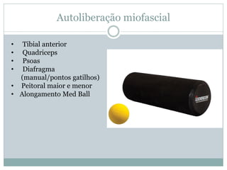 Autoliberação miofascial
• Tibial anterior
• Quadriceps
• Psoas
• Diafragma
(manual/pontos gatilhos)
• Peitoral maior e menor
• Alongamento Med Ball
 