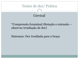 Testes de dor/ Prática
Cervical
*Compressão foraminal (Rotação e extensão –
observar irradiação de dor)
Sintomas: Dor irradiada para o braço
 